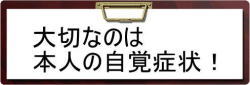 大切なのは本人の自覚症状！